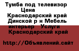 Тумба под телевизор › Цена ­ 3 500 - Краснодарский край, Динской р-н Мебель, интерьер » Услуги   . Краснодарский край